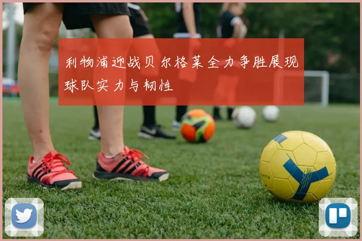 利物浦迎战贝尔格莱全力争胜展现球队实力与韧性