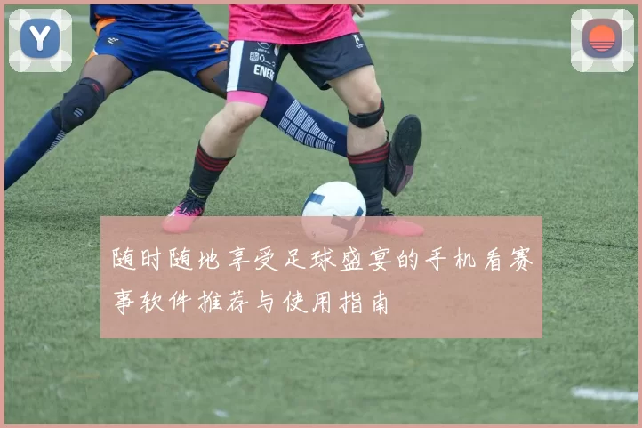 随时随地享受足球盛宴的手机看赛事软件推荐与使用指南