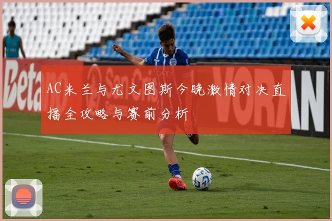 AC米兰与尤文图斯今晚激情对决直播全攻略与赛前分析