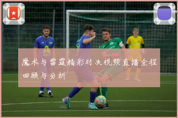 魔术与雷霆精彩对决视频直播全程回顾与分析