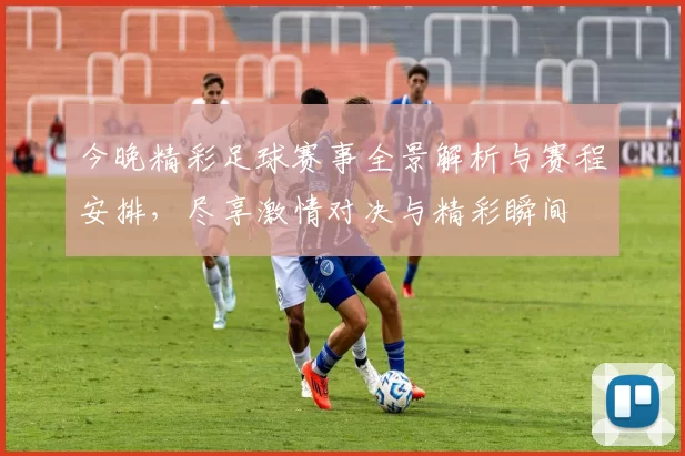 今晚精彩足球赛事全景解析与赛程安排，尽享激情对决与精彩瞬间