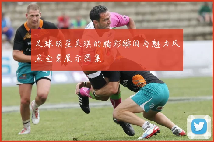 足球明星美琪的精彩瞬间与魅力风采全景展示图集