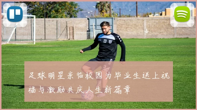 足球明星亲临校园为毕业生送上祝福与激励共庆人生新篇章