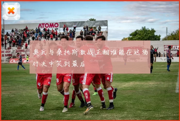 奥瓦与桑托斯激战正酣谁能在这场对决中笑到最后