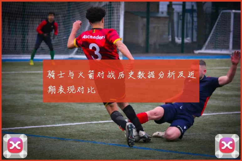 骑士与火箭对战历史数据分析及近期表现对比