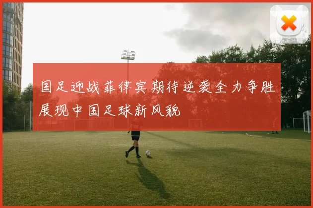 国足迎战菲律宾期待逆袭全力争胜展现中国足球新风貌