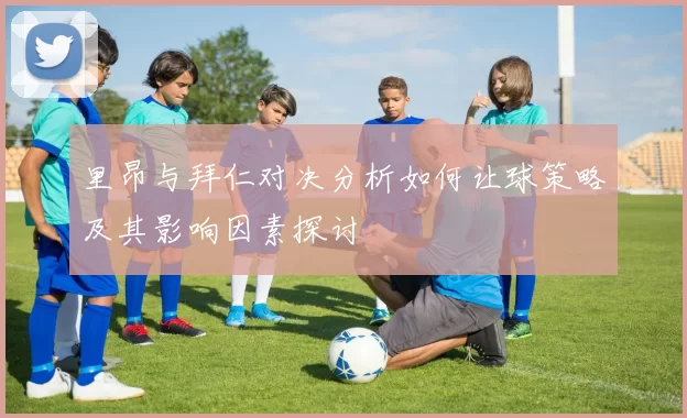 里昂与拜仁对决分析如何让球策略及其影响因素探讨