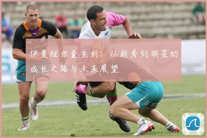 伊曼纽尔奎克利：从新秀到明星的成长之路与未来展望