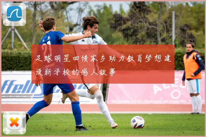足球明星回馈家乡助力教育梦想建设新学校的感人故事