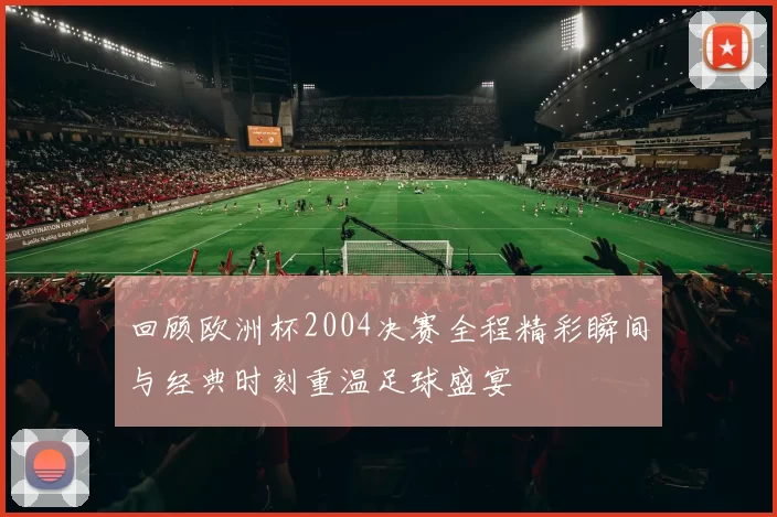 回顾欧洲杯2004决赛全程精彩瞬间与经典时刻重温足球盛宴