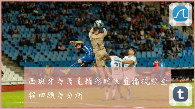 西班牙与马竞精彩对决直播视频全程回顾与分析