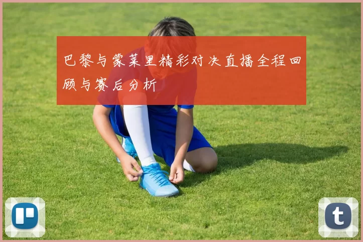 巴黎与蒙莱里精彩对决直播全程回顾与赛后分析