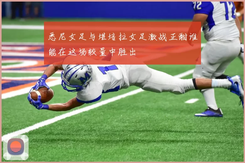 悉尼女足与堪培拉女足激战正酣谁能在这场较量中胜出